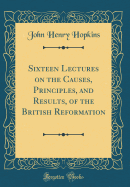 Sixteen Lectures on the Causes, Principles, and Results, of the British Reformation (Classic Reprint)