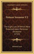 Sixteen Sermons V2: The Eight Last of Which Were Preached Upon Particular Occasions (1722)