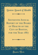 Sixteenth Annual Report of the Board of Health of the City of Boston, for the Year 1887 (Classic Reprint)