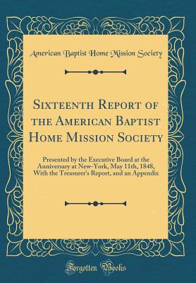 Sixteenth Report of the American Baptist Home Mission Society: Presented by the Executive Board at the Anniversary at New-York, May 11th, 1848, with the Treasurer's Report, and an Appendix (Classic Reprint) - Society, American Baptist Home Mission