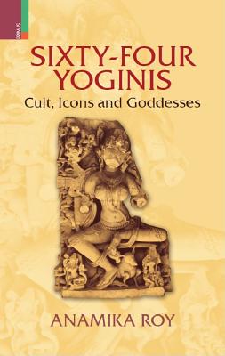 Sixty-Four Yoginis: Cult, Icons, and Goddesses - Roy, Anamika