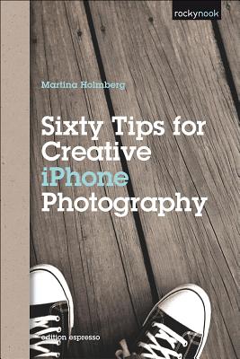 Sixty Tips for Creative iPhone Photography - Holmberg, Martina