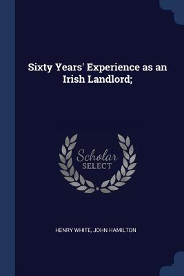 Sixty Years' Experience as an Irish Landlord; - White, Henry, and Hamilton, John, Professor