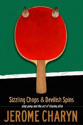 Sizzling Chops and Devilish Spins: Ping-Pong and the Art of Staying Alive - Charyn, Jerome