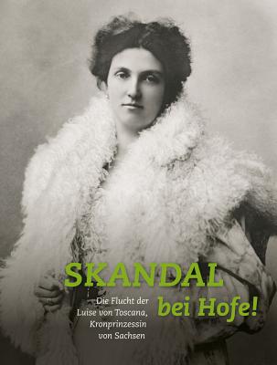 Skandal Bei Hofe!: Die Flucht Der Luise Von Toscana, Kronprinzessin Von Sachsen - Kretschmann, Iris (Editor), and Huth, Mike (Editor)