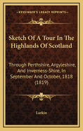 Sketch Of A Tour In The Highlands Of Scotland: Through Perthshire, Argyleshire, And Inverness-Shire, In September And October, 1818 (1819)