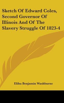 Sketch Of Edward Coles, Second Governor Of Illinois And Of The Slavery Struggle Of 1823-4 - Washburne, Elihu Benjamin