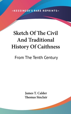 Sketch Of The Civil And Traditional History Of Caithness: From The Tenth Century - Calder, James T, and Sinclair, Thomas