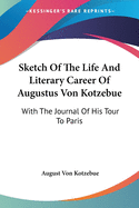 Sketch Of The Life And Literary Career Of Augustus Von Kotzebue: With The Journal Of His Tour To Paris