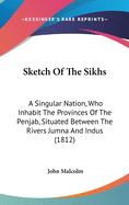 Sketch Of The Sikhs: A Singular Nation, Who Inhabit The Provinces Of The Penjab, Situated Between The Rivers Jumna And Indus (1812)