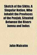 Sketch of the Sikhs: A Singular Nation, Who Inhabit the Provinces of the Penjab, Situated Between the Rivers Jumna and Indus
