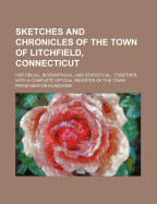 Sketches and Chronicles of the Town of Litchfield, Connecticut, Historical, Biographical, and Statistical; Together with a Complete Official Register of the Town