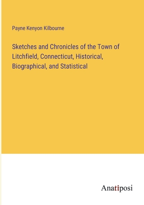 Sketches and Chronicles of the Town of Litchfield, Connecticut, Historical, Biographical, and Statistical - Kilbourne, Payne Kenyon