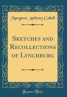 Sketches and Recollections of Lynchburg (Classic Reprint) - Cabell, Margaret Anthony