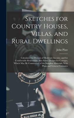 Sketches for Country Houses, Villas, and Rural Dwellings: Calculated for Persons of Moderate Income, and for Comfortable Retirement. Also Some Designs for Cottages, Which May Be Constructed of the Simplest Materials; With Plans and General Estimates - Plaw, John