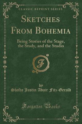 Sketches from Bohemia: Being Stories of the Stage, the Study, and the Studio (Classic Reprint) - Fitz-Gerald, Shafto Justin Adair