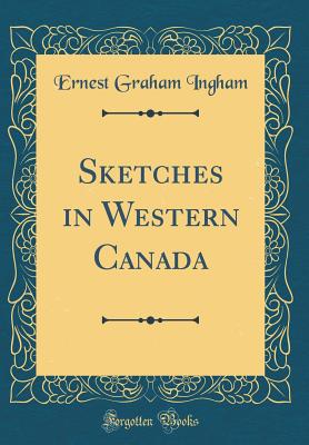 Sketches in Western Canada (Classic Reprint) - Ingham, Ernest Graham