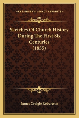 Sketches of Church History During the First Six Centuries (1855) - Robertson, James Craigie