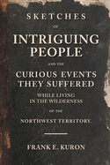Sketches of Intriguing People: and the Curious Events They Suffered While Living in the Wilderness of the Northwest Territory.