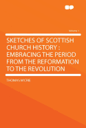 Sketches of Scottish Church History: Embracing the Period from the Reformation to the Revolution Volume 1