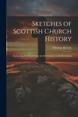 Sketches of Scottish Church History: Embracing the Period From the Reformation to the Revolution - McCrie, Thomas