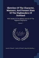 Sketches Of The Character, Manners, And Present State Of The Highlanders Of Scotland: With Details Of The Military Service Of The Highland Regiments; Volume 1