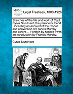 Sketches of the Life and Work of Capt. Cyrus Sturdivant, the Prisoner's Friend: Including an Account of the Rescue and Conversion of Francis Murphy and Others ... / Written by Himself; With an Introduction by Francis Murphy.