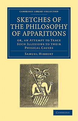 Sketches of the Philosophy of Apparitions: Or, an Attempt to Trace Such Illusions to their Physical Causes - Hibbert, Samuel