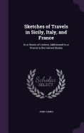 Sketches of Travels in Sicily, Italy, and France: In a Series of Letters, Addressed to a Friend in the United States