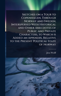Sketches on a Tour to Copenhagen, Through Norway and Sweden, Interspersed With Historical and Other Anecdotes of Public and Private Characters, to Which is Added an Appendix, Relative to the Present Political State of Norway - Wolff, Jens