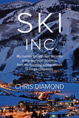 Ski Inc.: My Journey Through Four Decades in the Ski-Resort Business, from the Founding Entrepreneurs to Mega-Companies - Diamond, Chris, and Bigford, Andy (Editor)