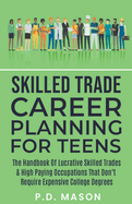 Skilled Trade Career Planning For Teens: The Handbook Of Lucrative Skilled Trades & High Paying Occupations That Don't Require Expensive College Degrees