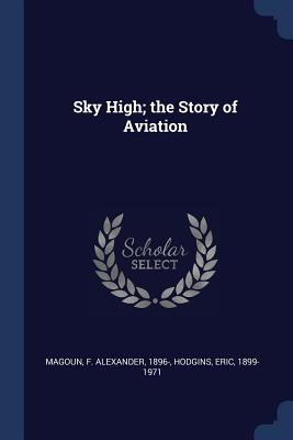 Sky High; the Story of Aviation - Magoun, F Alexander, and Hodgins, Eric