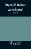 Slang and its analogues past and present. A dictionary, historical and comparative of the heterodox speech of all classes of society for more than three hundred years. With synonyms in English, French, German, Italian, etc (Volume I)