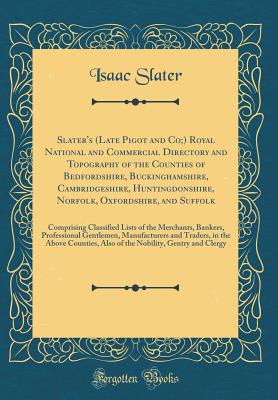 Slater's (Late Pigot and Co;) Royal National and Commercial Directory and Topography of the Counties of Bedfordshire, Buckinghamshire, Cambridgeshire, Huntingdonshire, Norfolk, Oxfordshire, and Suffolk: Comprising Classified Lists of the Merchants, Banker - Slater, Isaac