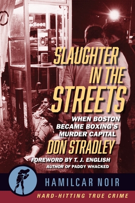 Slaughter in the Streets: When Boston Became Boxing's Murder Capital--Hamilcar Noir True Crime Series - Stradley, Don, and English, T J (Foreword by)