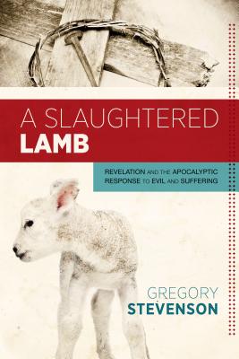 Slaughtered Lamb: Revelation and the Apocalyptic Response to Evil and Suffering - Stevenson, Gregory
