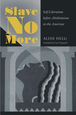 Slave No More: Self-Liberation before Abolitionism in the Americas - Helg, Aline, and Vergnaud, Lara (Translated by)