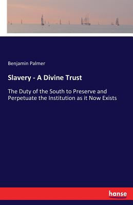 Slavery - A Divine Trust: The Duty of the South to Preserve and Perpetuate the Institution as it Now Exists - Palmer, Benjamin