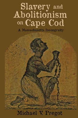 Slavery and Abolitionism on Cape Cod: A Massachusetts Incongruity - Pregot, Michael V