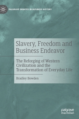 Slavery, Freedom and Business Endeavor: The Reforging of Western Civilization and the Transformation of Everyday Life - Bowden, Bradley