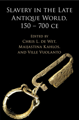 Slavery in the Late Antique World, 150 - 700 CE - de Wet, Chris L (Editor), and Kahlos, Maijastina (Editor), and Vuolanto, Ville (Editor)