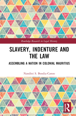 Slavery, Indenture and the Law: Assembling a Nation in Colonial Mauritius - Boodia-Canoo, Nandini S