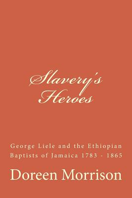 Slavery's Heroes: George Liele and the Ethiopian Baptists of Jamaica 1783 -1865 - Morrison, Doreen