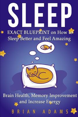 Sleep: EXACT BLUEPRINT on How to Sleep Better and Feel Amazing - Brain Health, Memory Improvement & Increase Energy - Adams, Brian, Dr.