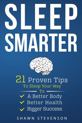 Sleep Smarter: 21 Proven Tips to Sleep Your Way to a Better Body, Better Health and Bigger Success - Stevenson, Shawn