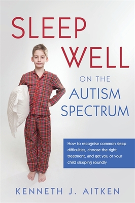 Sleep Well on the Autism Spectrum: How to recognise common sleep difficulties, choose the right treatment, and get you or your child sleeping soundly - Aitken, Kenneth