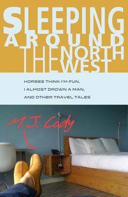 Sleeping Around the Northwest: Horses Think I'm Fun, I Almost Drown a Man, and Other Travel Tales - Cody, M J