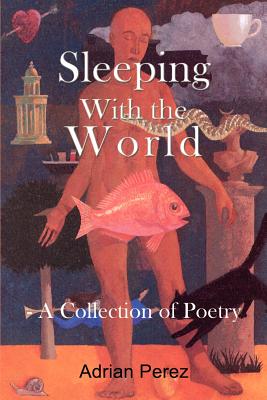 Sleeping With the World: - A Collection of Poetry - Perez, Adrian