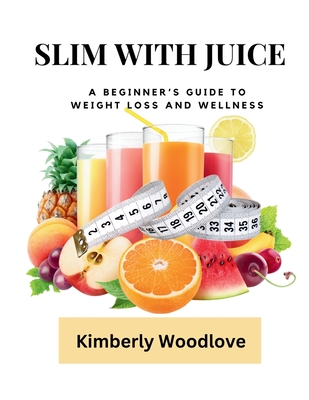 Slim with Juice: A Beginner's Guide to Weight Loss and Wellness - Woodlove, Kimberly